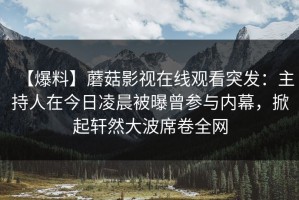 【爆料】蘑菇影视在线观看突发：主持人在今日凌晨被曝曾参与内幕，掀起轩然大波席卷全网
