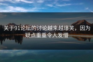 关于91论坛的讨论越来越爆笑，因为疑点重重令人发懵
