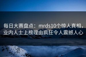 每日大赛盘点：mrds10个惊人真相，业内人士上榜理由疯狂令人震撼人心