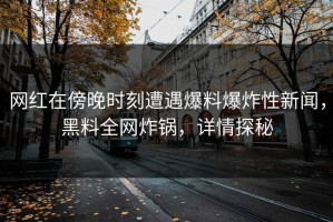 网红在傍晚时刻遭遇爆料爆炸性新闻，黑料全网炸锅，详情探秘