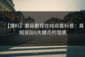 【爆料】蘑菇影视在线观看科普：真相背后5大爆点的隐情