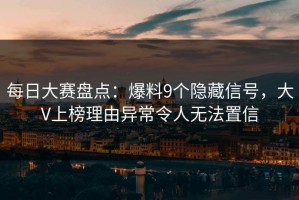 每日大赛盘点：爆料9个隐藏信号，大V上榜理由异常令人无法置信
