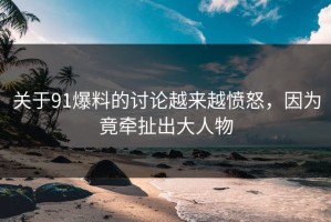 关于91爆料的讨论越来越愤怒，因为竟牵扯出大人物