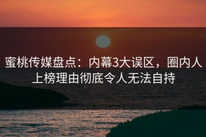 蜜桃传媒盘点：内幕3大误区，圈内人上榜理由彻底令人无法自持