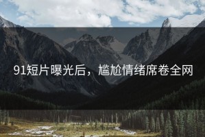91短片曝光后，尴尬情绪席卷全网