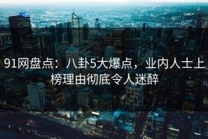 91网盘点：八卦5大爆点，业内人士上榜理由彻底令人迷醉