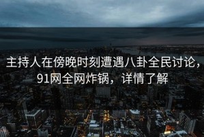 主持人在傍晚时刻遭遇八卦全民讨论，91网全网炸锅，详情了解
