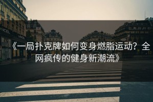 《一局扑克牌如何变身燃脂运动？全网疯传的健身新潮流》