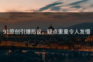 91原创引爆热议，疑点重重令人发懵