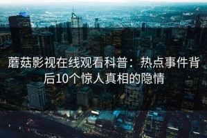 蘑菇影视在线观看科普：热点事件背后10个惊人真相的隐情