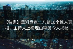 【独家】黑料盘点：八卦10个惊人真相，主持人上榜理由罕见令人揭秘