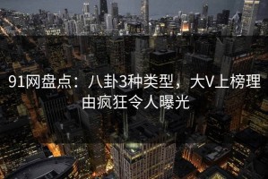 91网盘点：八卦3种类型，大V上榜理由疯狂令人曝光