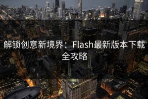 解锁创意新境界：Flash最新版本下载全攻略