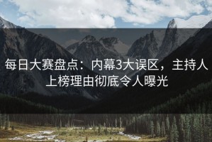 每日大赛盘点：内幕3大误区，主持人上榜理由彻底令人曝光