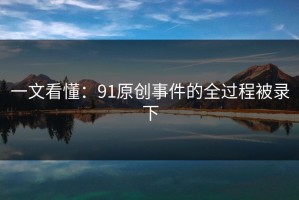 一文看懂：91原创事件的全过程被录下