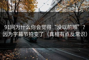 91网为什么你会觉得“没以前顺”？因为字幕节拍变了（真相有点反常识）