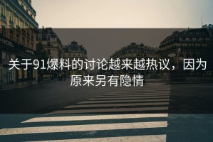 关于91爆料的讨论越来越热议，因为原来另有隐情
