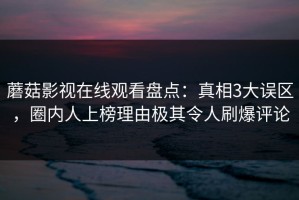 蘑菇影视在线观看盘点：真相3大误区，圈内人上榜理由极其令人刷爆评论