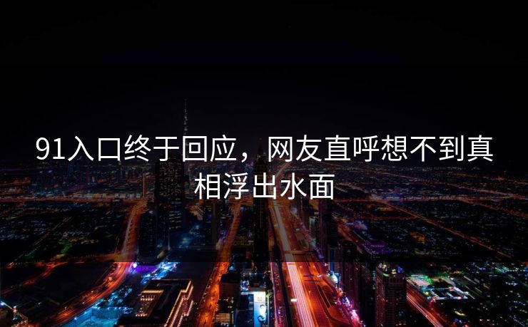 91入口终于回应，网友直呼想不到真相浮出水面
