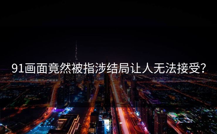 91画面竟然被指涉结局让人无法接受？