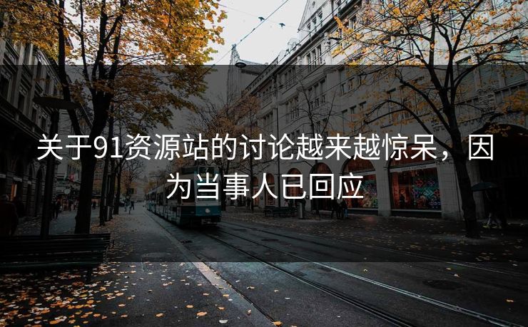 关于91资源站的讨论越来越惊呆，因为当事人已回应