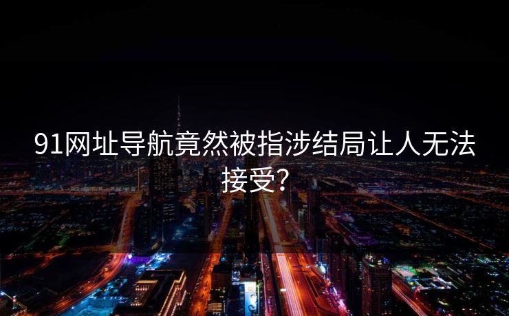 91网址导航竟然被指涉结局让人无法接受？