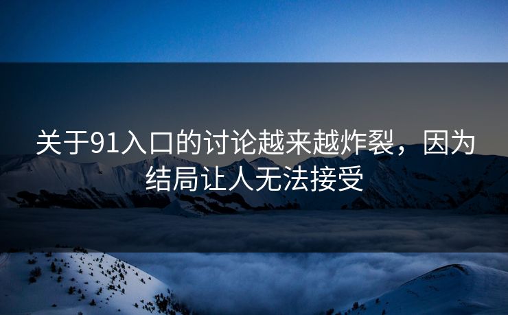 关于91入口的讨论越来越炸裂，因为结局让人无法接受
