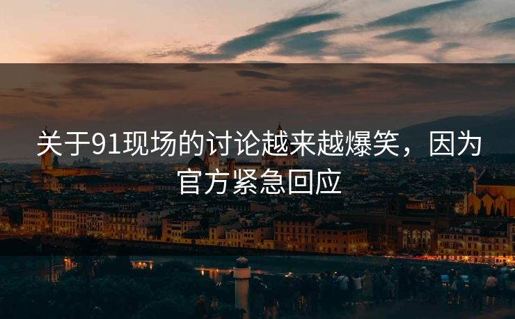 关于91现场的讨论越来越爆笑，因为官方紧急回应