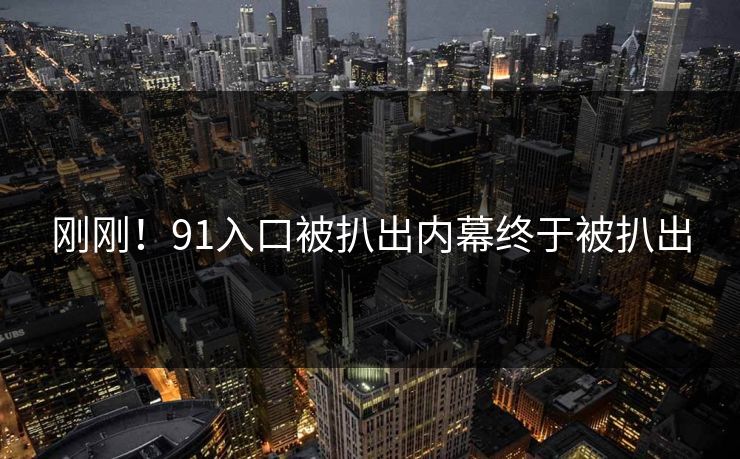 刚刚！91入口被扒出内幕终于被扒出