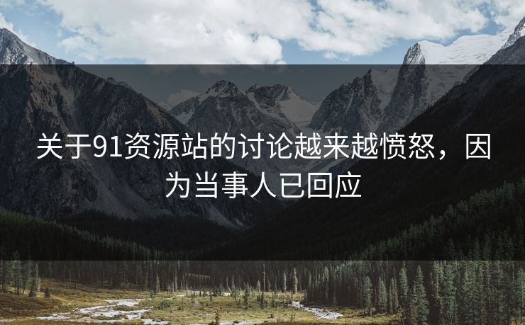关于91资源站的讨论越来越愤怒，因为当事人已回应