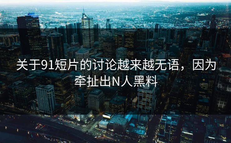 关于91短片的讨论越来越无语，因为牵扯出N人黑料