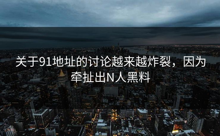 关于91地址的讨论越来越炸裂，因为牵扯出N人黑料