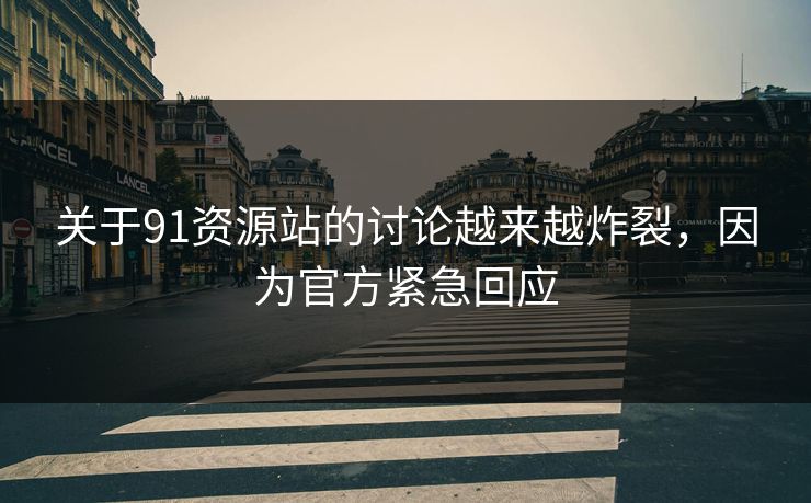 关于91资源站的讨论越来越炸裂，因为官方紧急回应