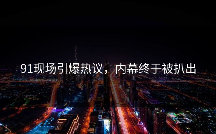 91现场引爆热议，内幕终于被扒出