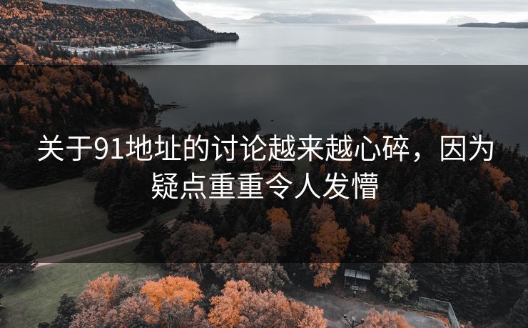 关于91地址的讨论越来越心碎，因为疑点重重令人发懵
