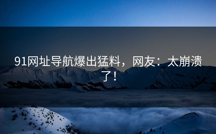 91网址导航爆出猛料，网友：太崩溃了！