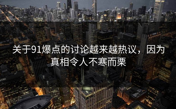 关于91爆点的讨论越来越热议，因为真相令人不寒而栗