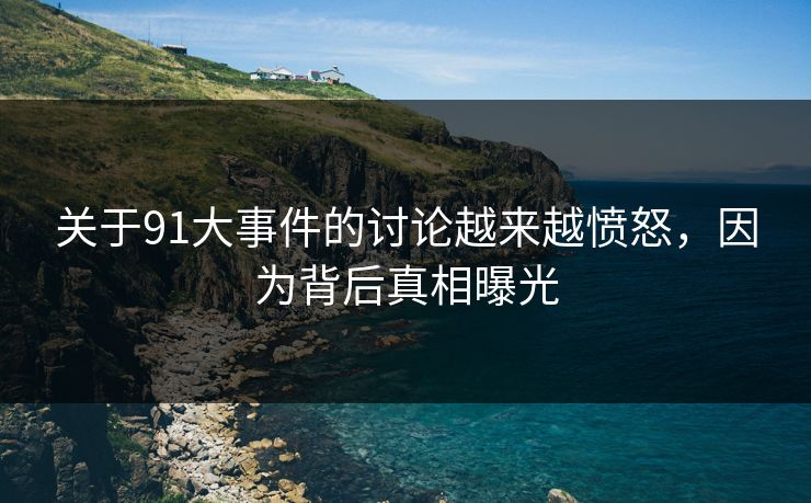 关于91大事件的讨论越来越愤怒，因为背后真相曝光