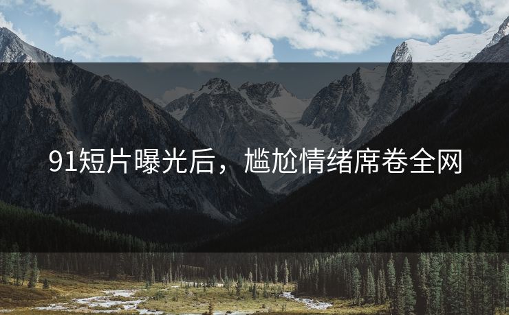 91短片曝光后，尴尬情绪席卷全网
