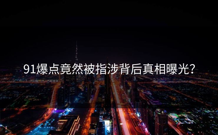 91爆点竟然被指涉背后真相曝光？