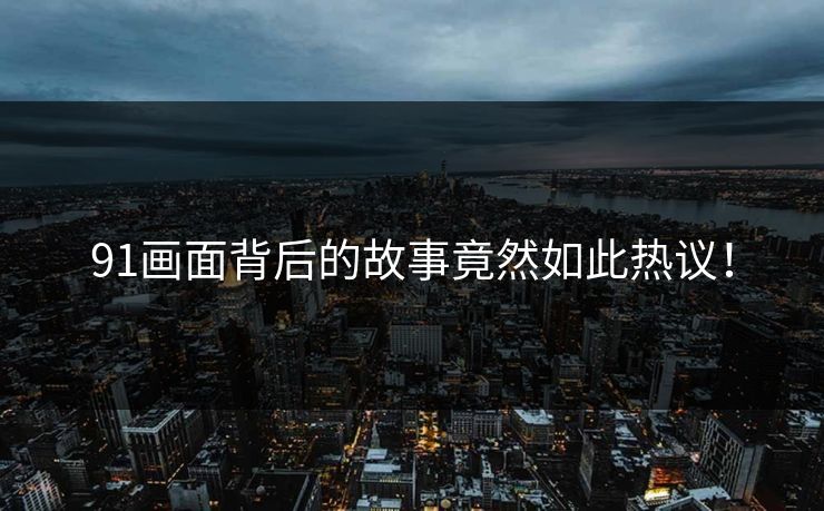 91画面背后的故事竟然如此热议！