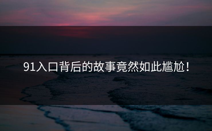 91入口背后的故事竟然如此尴尬！