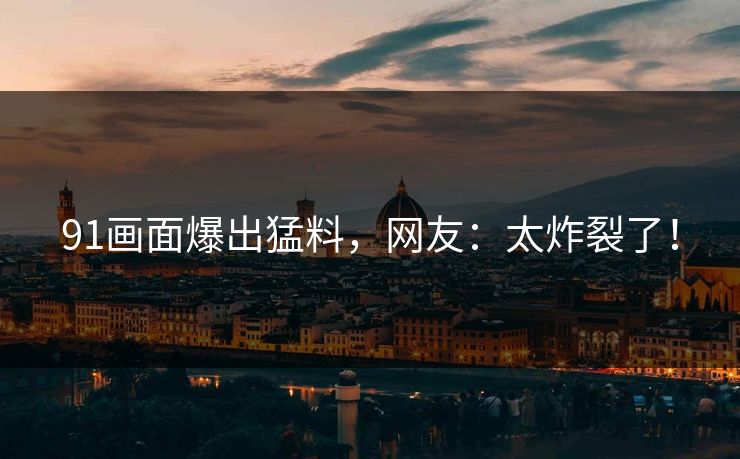 91画面爆出猛料，网友：太炸裂了！