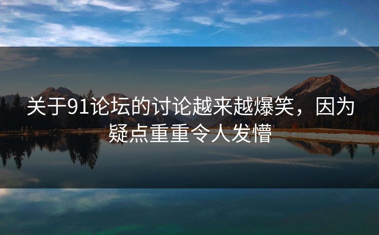 关于91论坛的讨论越来越爆笑，因为疑点重重令人发懵