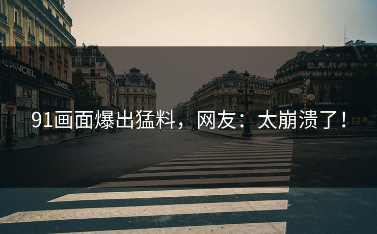 91画面爆出猛料，网友：太崩溃了！