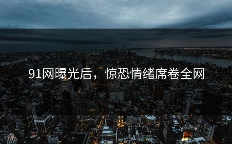 91网曝光后，惊恐情绪席卷全网