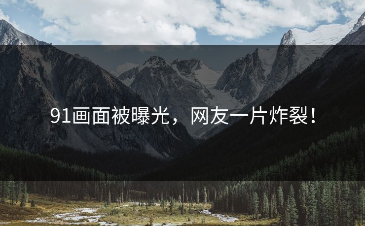 91画面被曝光，网友一片炸裂！