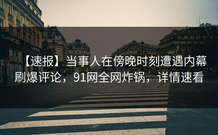 【速报】当事人在傍晚时刻遭遇内幕刷爆评论，91网全网炸锅，详情速看