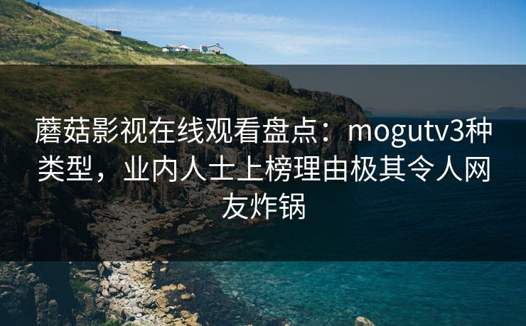 蘑菇影视在线观看盘点：mogutv3种类型，业内人士上榜理由极其令人网友炸锅