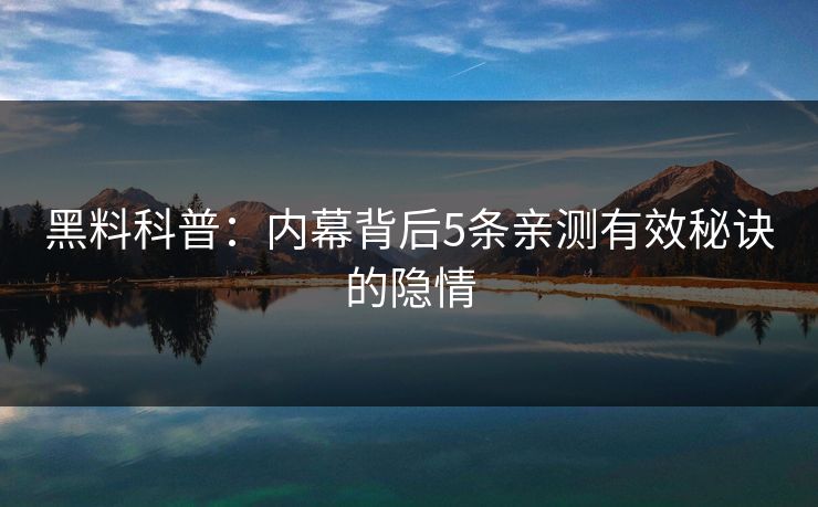 黑料科普：内幕背后5条亲测有效秘诀的隐情